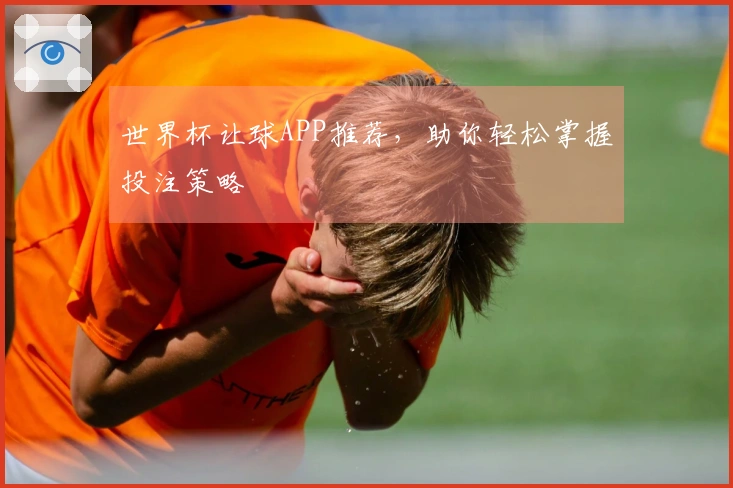 世界杯让球APP推荐，助你轻松掌握投注策略