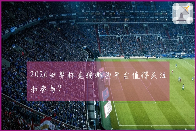 2026世界杯竞猜哪些平台值得关注和参与？