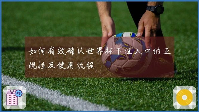 如何有效确认世界杯下注入口的正规性及使用流程