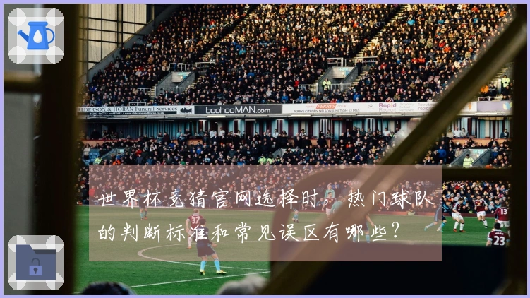 世界杯竞猜官网选择时，热门球队的判断标准和常见误区有哪些？