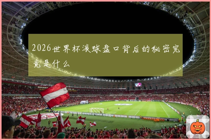 2026世界杯滚球盘口背后的秘密究竟是什么