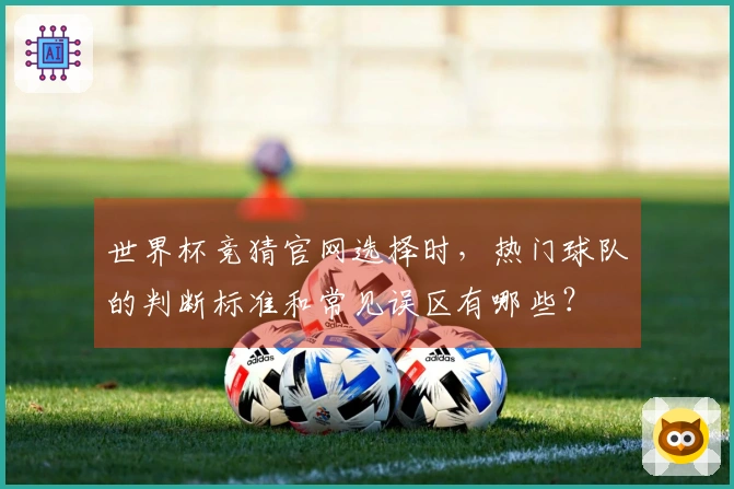 世界杯竞猜官网选择时，热门球队的判断标准和常见误区有哪些？