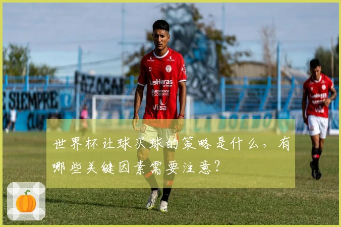 世界杯让球买球的策略是什么，有哪些关键因素需要注意？