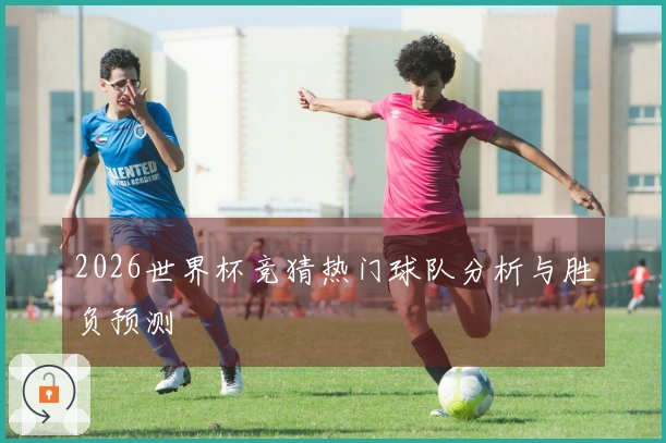 2026世界杯竞猜热门球队分析与胜负预测