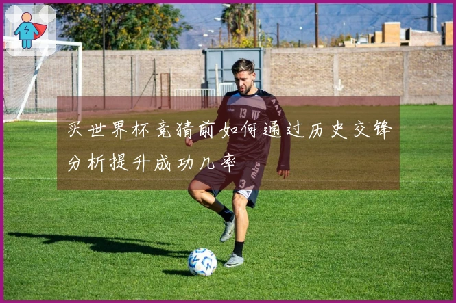 买世界杯竞猜前如何通过历史交锋分析提升成功几率