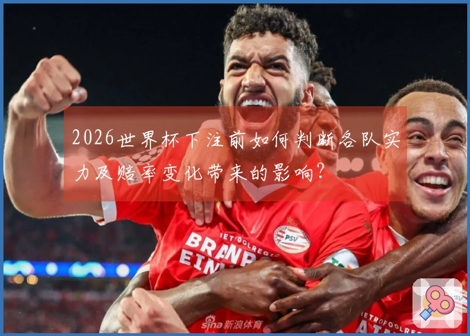 2026世界杯下注前如何判断各队实力及赔率变化带来的影响？
