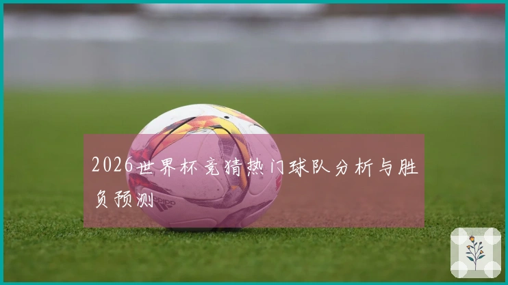 2026世界杯竞猜热门球队分析与胜负预测