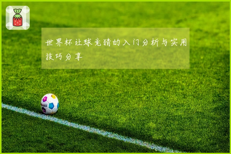 世界杯让球竞猜的入门分析与实用技巧分享