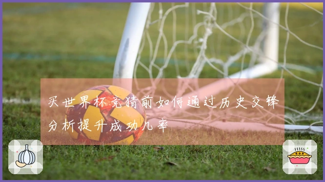 买世界杯竞猜前如何通过历史交锋分析提升成功几率