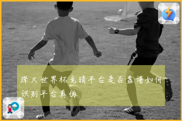 烽火世界杯竞猜平台是否靠谱如何识别平台真伪