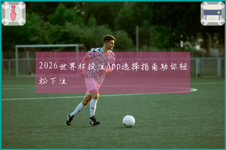 2026世界杯投注App选择指南助你轻松下注