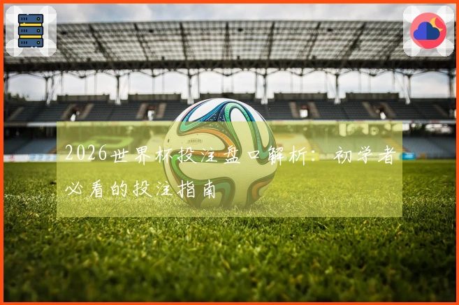 2026世界杯投注盘口解析：初学者必看的投注指南