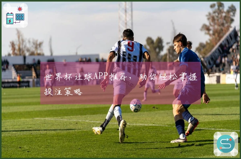 世界杯让球APP推荐，助你轻松掌握投注策略