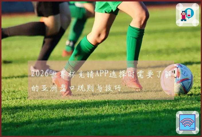 2026世界杯竞猜APP选择时需要了解的亚洲盘口规则与技巧
