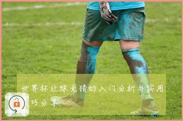 世界杯让球竞猜的入门分析与实用技巧分享